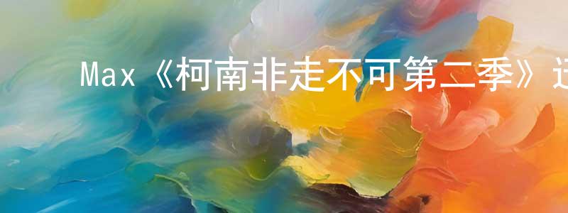 蔡雨珊的动漫综艺大全,Max《柯南非走不可第二季》迅雷下载/在线观看/百度云-选秀/综艺-美剧天堂